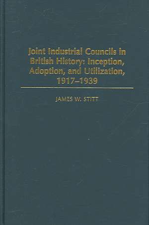 Joint Industrial Councils in British History: Inception, Adoption, and Utilization, 1917-1939 de James W. Stitt