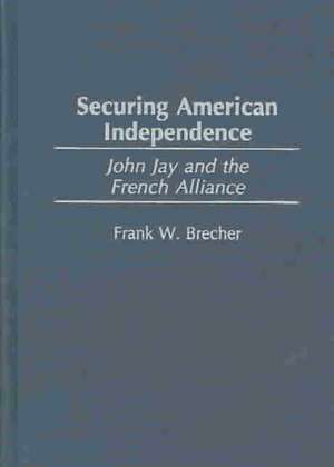 Securing American Independence: John Jay and the French Alliance de Frank W. Brecher