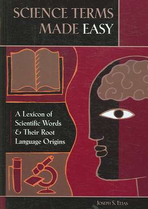 Science Terms Made Easy: A Lexicon of Scientific Words and Their Root Language Origins de Joseph S. Elias