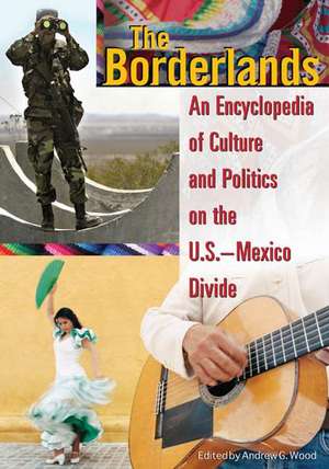 The Borderlands: An Encyclopedia of Culture and Politics on the U.S.-Mexico Divide de Andrew Grant Wood