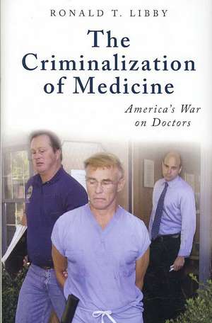 The Criminalization of Medicine: America's War on Doctors de Ronald T. Libby