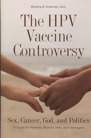 The HPV Vaccine Controversy: Sex, Cancer, God, and Politics: A Guide for Parents, Women, Men, and Teenagers de Shobha S. Krishnan M.D.