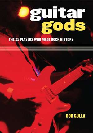 Guitar Gods: The 25 Players Who Made Rock History de Bob Gulla