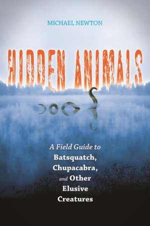 Hidden Animals: A Field Guide to Batsquatch, Chupacabra, and Other Elusive Creatures de Michael Newton