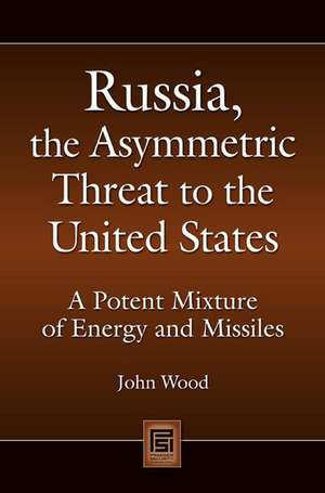 Russia, the Asymmetric Threat to the United States: A Potent Mixture of Energy and Missiles de John Wood