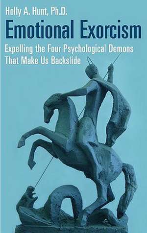 Emotional Exorcism: Expelling the Four Psychological Demons That Make Us Backslide de Holly A. Hunt Ph.D.