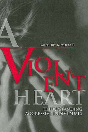 A Violent Heart: Understanding Aggressive Individuals de Gregory K. Moffatt