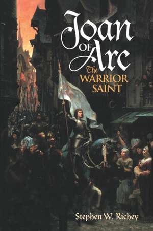 Joan of Arc: The Warrior Saint de Stephen W. Richey