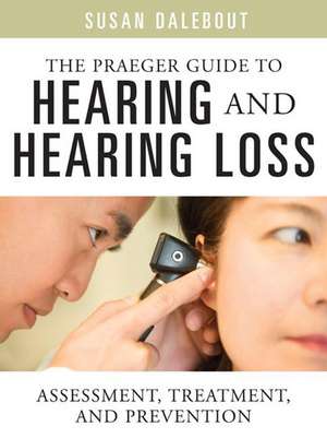 The Praeger Guide to Hearing and Hearing Loss: Assessment, Treatment, and Prevention de Susan Dalebout