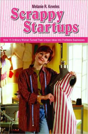 Scrappy Startups: How 15 Ordinary Women Turned Their Unique Ideas into Profitable Businesses de Melanie Keveles