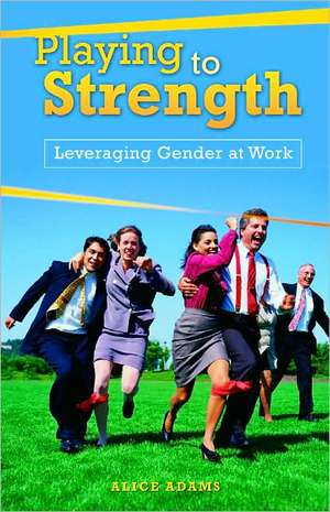 Playing to Strength: Leveraging Gender at Work de Alice Adams