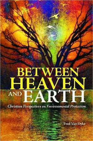 Between Heaven and Earth: Christian Perspectives on Environmental Protection de Fred Van Dyke