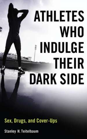 Athletes Who Indulge Their Dark Side: Sex, Drugs, and Cover-Ups de Stanley H. Teitelbaum