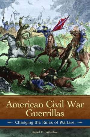 American Civil War Guerrillas: Changing the Rules of Warfare de Daniel E. Sutherland