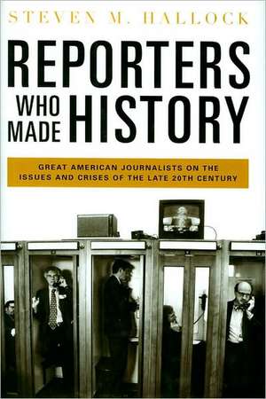 Reporters Who Made History: Great American Journalists on the Issues and Crises of the Late 20th Century de Steven M. Hallock