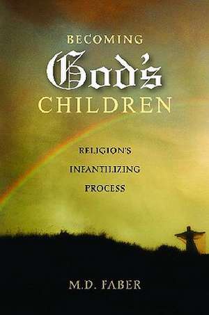 Becoming God's Children: Religion's Infantilizing Process de M. D. Faber