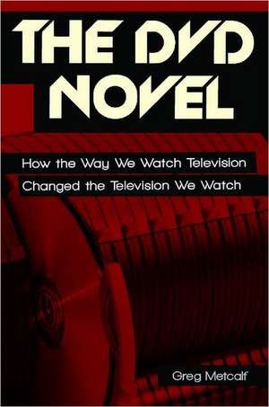 The DVD Novel: How the Way We Watch Television Changed the Television We Watch de Greg Metcalf