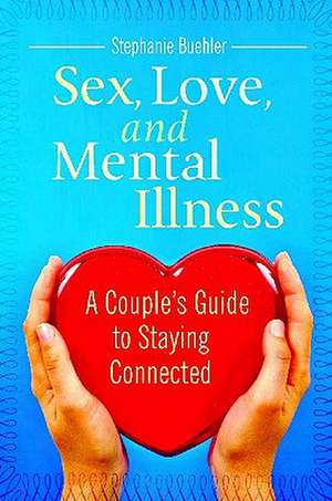 Sex, Love, and Mental Illness: A Couple's Guide to Staying Connected de Stephanie J. Buehler