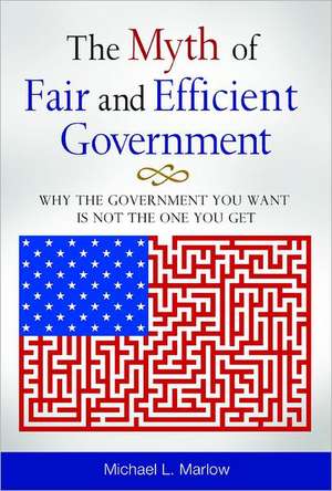 The Myth of Fair and Efficient Government: Why the Government You Want Is Not the One You Get de Michael L. Marlow