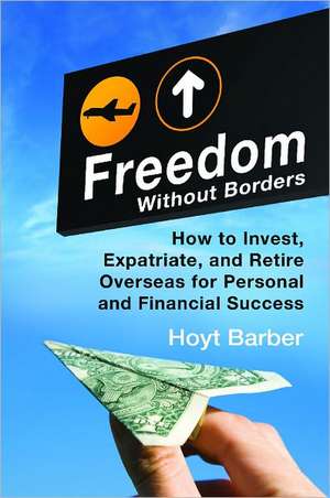 Freedom Without Borders: How to Invest, Expatriate, and Retire Overseas for Personal and Financial Success de Hoyt L. Barber