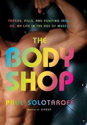 The Body Shop: Parties, Pills, and Pumping Iron -- Or, My Life in the Age of Muscle de Paul Solotaroff