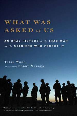 What Was Asked of Us: An Oral History of the Iraq War by the Soldiers Who Fought It de Trish Wood