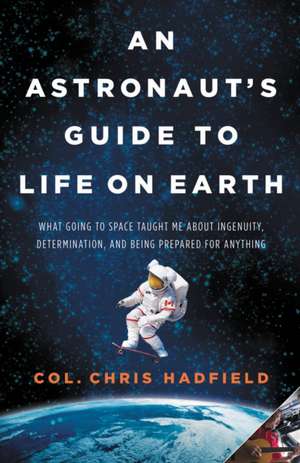 An Astronaut's Guide to Life on Earth: What Going to Space Taught Me About Ingenuity, Determination, and Being Prepared for Anything de Chris Hadfield