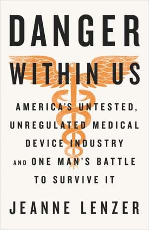 The Danger Within Us: America's Untested, Unregulated Medical Device Industry and One Man's Battle to Survive It de Jeanne Lenzer