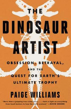 The Dinosaur Artist: Obsession, Science, and the Global Quest for Fossils de Paige Williams