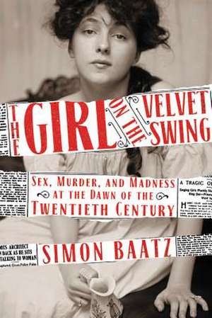 The Girl on the Velvet Swing: Sex, Murder, and Madness at the Dawn of the Twentieth Century de Simon Baatz