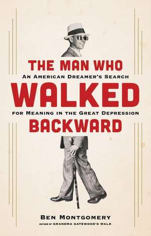 The Man Who Walked Backward: An American Dreamer's Search for Meaning in the Great Depression de Ben Montgomery