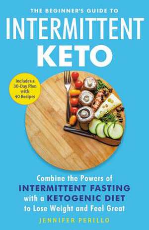 The Beginner's Guide to Intermittent Keto: Combine the Powers of Intermittent Fasting with a Ketogenic Diet to Lose Weight and Feel Great de Jennifer Perillo