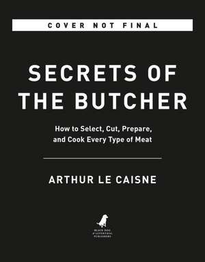 Secrets of the Butcher: How to Select, Cut, Prepare, and Cook Every Type of Meat de Arthur Le Caisne