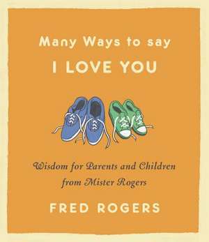 Many Ways to Say I Love You: Wisdom for Parents and Children from Mister Rogers de Fred Rogers