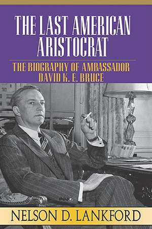 The Last American Aristocrat: The Biography of Ambassador David K.E. Bruce, 1898-1977 de Nelson D. Lankford