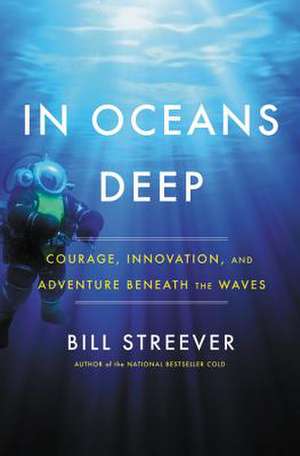 In Oceans Deep: Courage, Innovation, and Adventure Beneath the Waves de Bill Streever