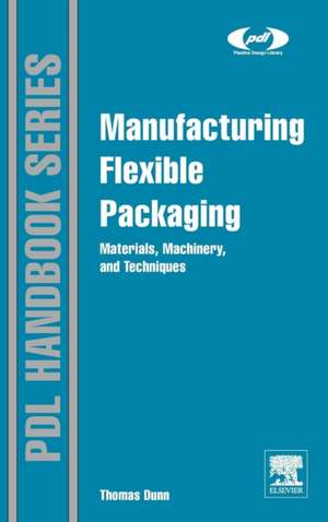 Manufacturing Flexible Packaging: Materials, Machinery, and Techniques de Thomas Dunn