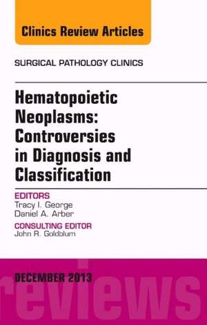 Hematopoietic Neoplasms: Controversies in Diagnosis and Classification, An Issue of Surgical Pathology Clinics de Tracey I George