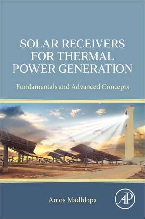 Solar Receivers for Thermal Power Generation: Fundamentals and Advanced Concepts de Amos Madhlopa