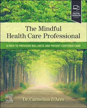 The Mindful Health Care Professional: A Path to Provider Wellness and Patient-centered Care de Carmelina D'Arro