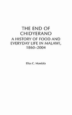 The End of Chidyerano: A History of Food and Everyday Life in Malawi, 1860-2004 de Elias Mandala