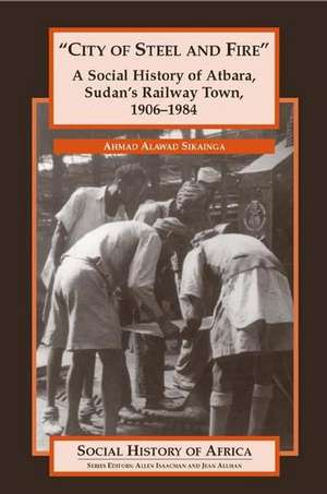 City of Steel and Fire: A Social History of Atbara, Sudan's Railway Town, 1906-1984 de Ahmad A. Sikainga