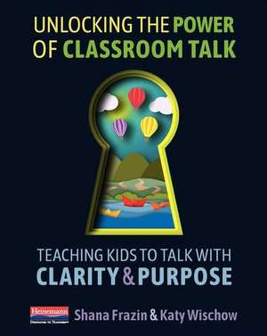 Unlocking the Power of Classroom Talk: Teaching Kids to Talk with Clarity and Purpose de Shana Frazin