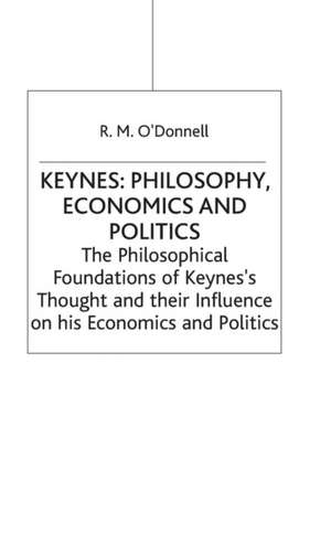 Keynes: Philosophy, Economics and Politics: The Philosophical Foundations of Keynes’s Thought and their Influence on his Economics and Politics de R.M. O'Donnell