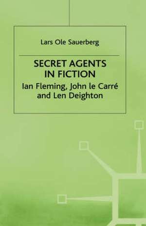 Secret Agents in Fiction: Ian Fleming, John Le Carre and Len Deighton de Lars Ole Sauerberg