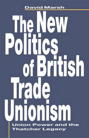 The New Politics of British Trade Unionism: Union Power and the Thatcher Legacy de David Marsh