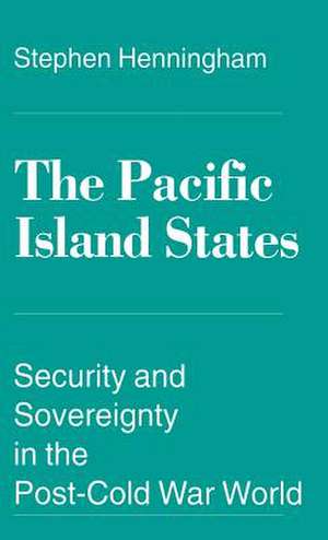 The Pacific Island States: Security and Sovereignty in the Post-Cold War World de S. Henningham