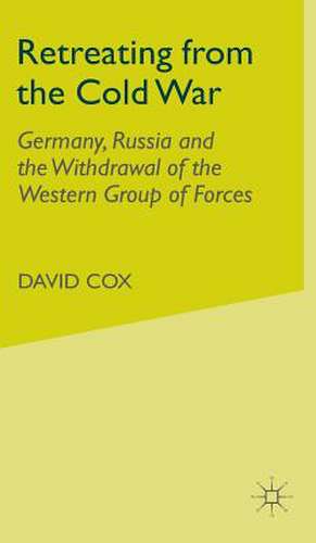 Retreating from the Cold War: Germany, Russia and the Withdrawal of the Western Group of Forces de D. Cox