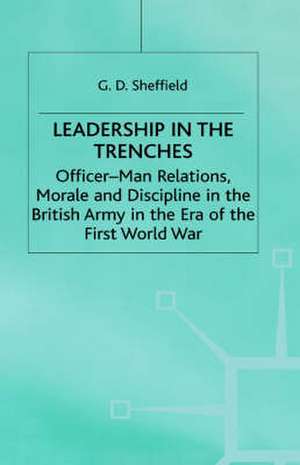 Leadership in the Trenches: Officer-Man Relations, Morale and Discipline in the British Army in the Era of the First World War de G. Sheffield