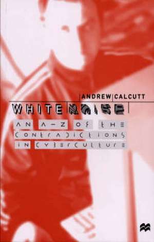 White Noise: An A-Z of the Contradictions of Cyberculture de A. Calcutt